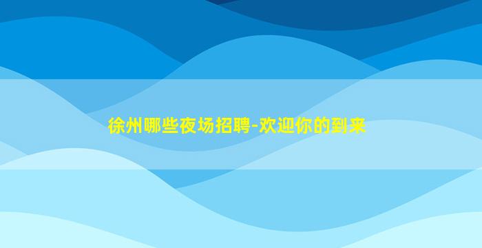 徐州哪些夜场招聘-欢迎你的到来